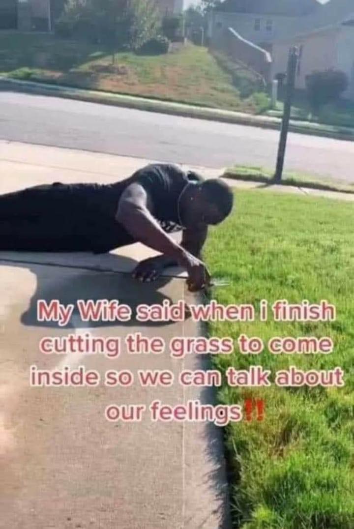 marriage memes - asphalt - My Wife said when i finish cutting the grass to come inside so we can talk about our feelings