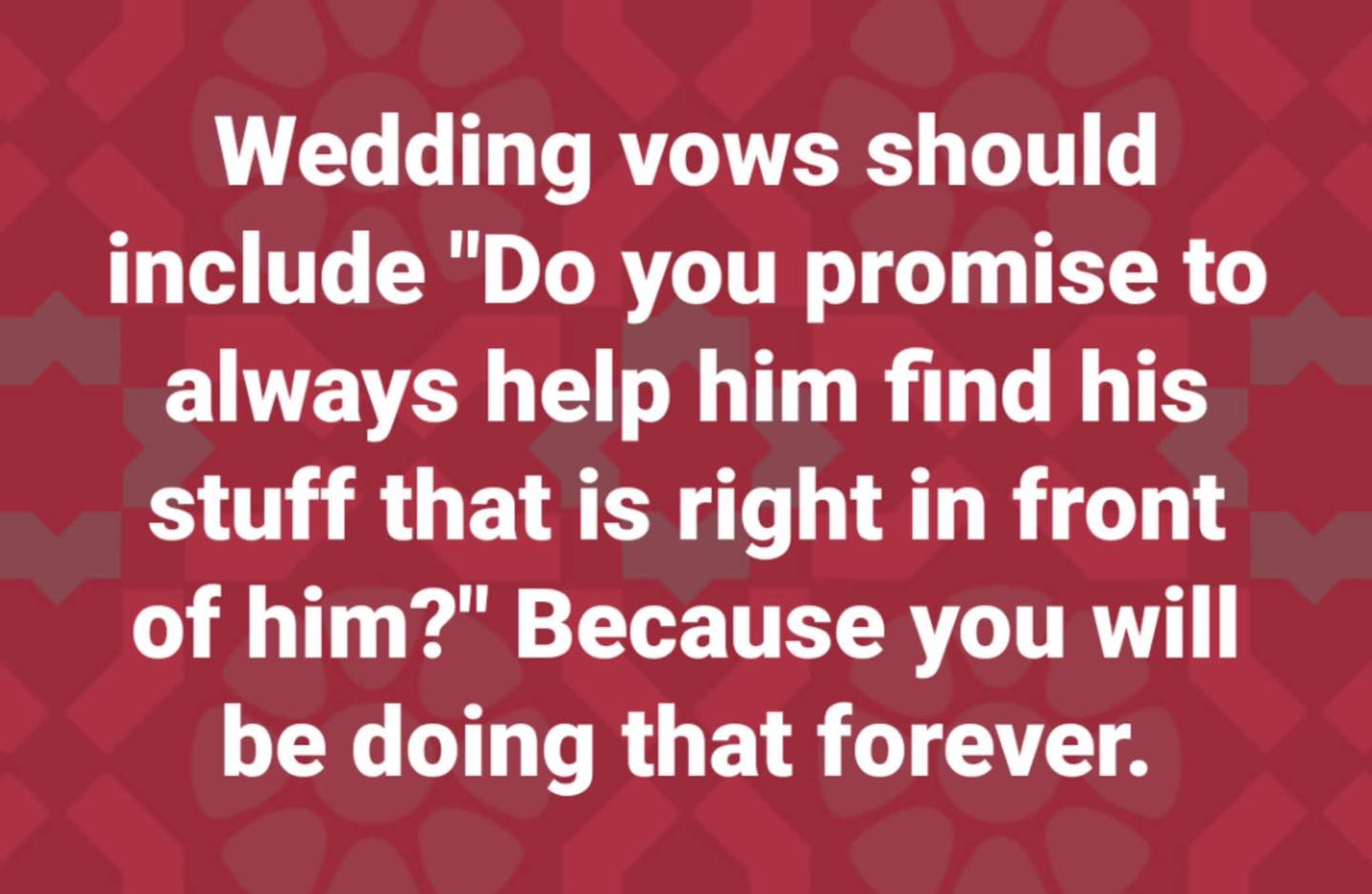 marriage memes - wedding vows should include do you promised - Wedding vows should include "Do you promise to always help him find his stuff that is right in front of him?" Because you will be doing that forever.