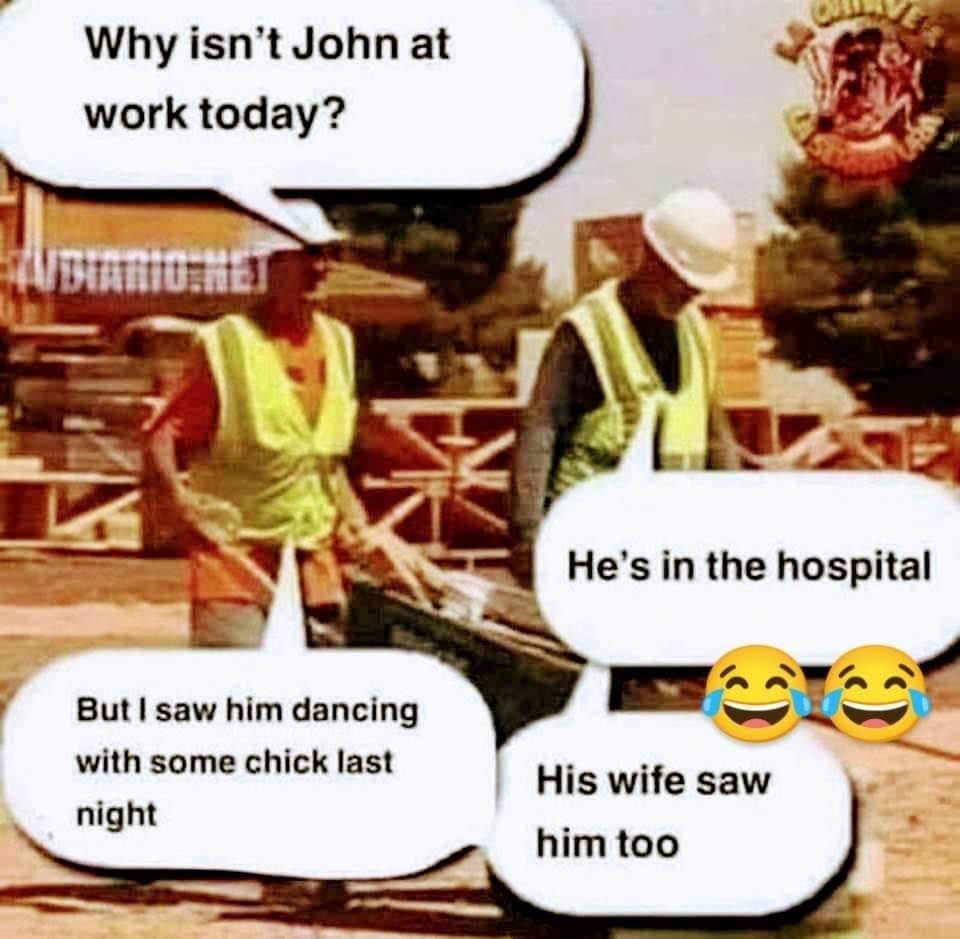 marriage memes - isn t john at work today - Why isn't John at work today? Diano.Net He's in the hospital ca But I saw him dancing with some chick last night His wife saw him too
