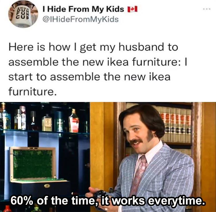 marriage memes - media - Ccc I Hide From My Kids Ii Here is how I get my husband to assemble the new ikea furniture start to assemble the new ikea furniture. 60% of the time, it works everytime.