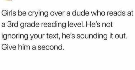 Single Life Memes - paper - Girls be crying over a dude who reads at a 3rd grade reading level. He's not ignoring your text, he's sounding it out. Give him a second.