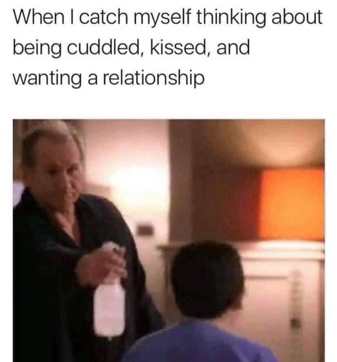 Single Life Memes - catch myself thinking about being cuddled - When I catch myself thinking about being cuddled, kissed, and wanting a relationship