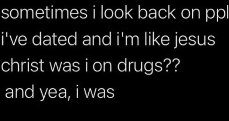 Single Life Memes - some of you are unhappy with your lives but party every week - sometimes i look back on ppl i've dated and i'm jesus christ was i on drugs?? and yea, i was