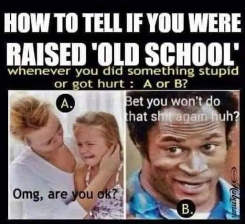 Things to relate to over 30 - head - How To Tell If You Were Raised 'Old School whenever you did something stupid or got hurt A or B? A. Bet you won't do that shit again huh? Omg, are you ok?