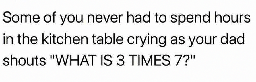 Things to relate to over 30 - number - Some of you never had to spend hours in the kitchen table crying as your dad shouts
