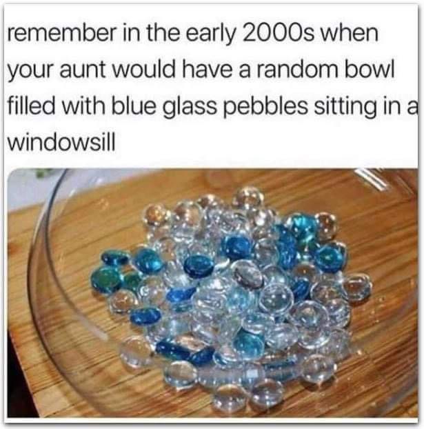 Early 2000s nostalgia - oddly specific relatable memes - remember in the early 2000s when your aunt would have a random bowl filled with blue glass pebbles sitting in a windowsill