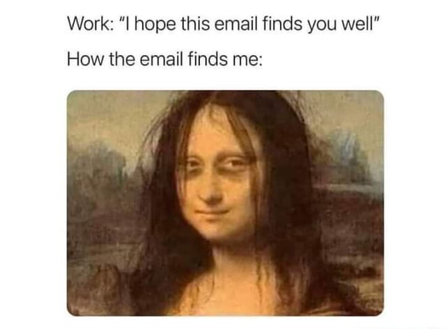 When you get that email: I hope this finds you well- NO! It does NOT find me well.