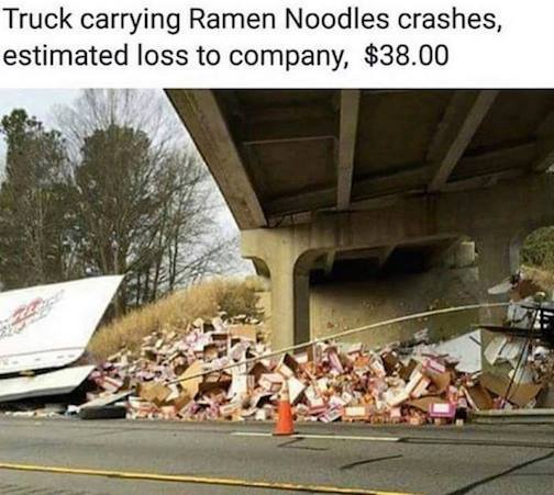 Memes and Fails - truck of ramen noodles crashes - Truck carrying Ramen Noodles crashes, estimated loss to company, $38.00