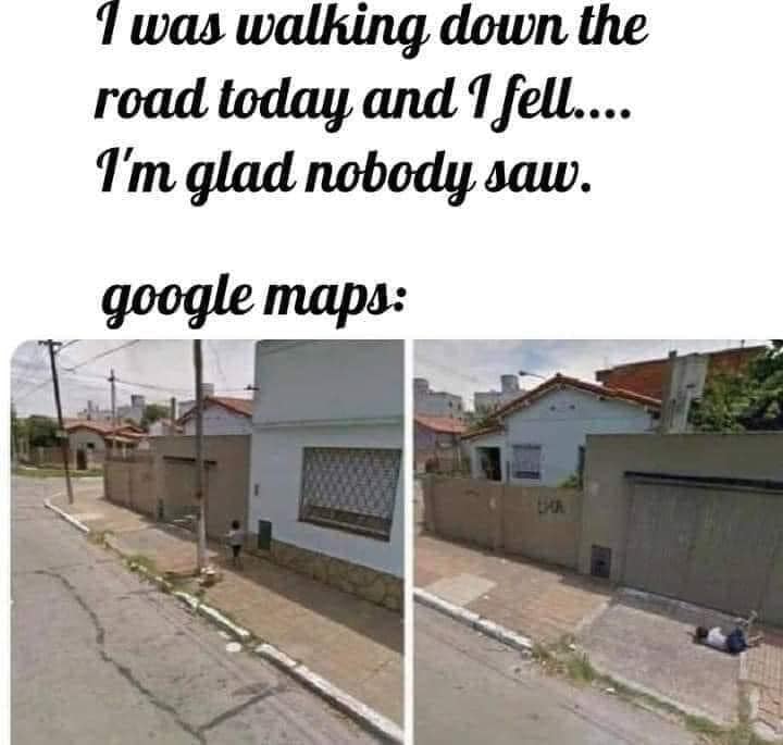 Memes and Fails - I was walking down the road today and I fell.... I'm glad nobody saw. google maps Ha