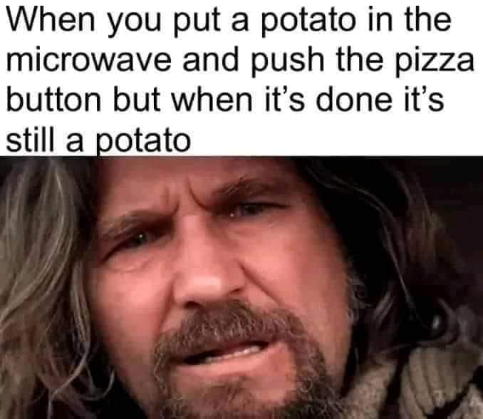 Memes and Fails - When you put a potato in the microwave and push the pizza button but when it's done it's still a potato