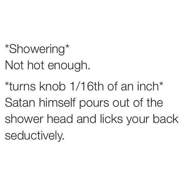 funny and relatable memes - Shower - Showering Not hot enough. turns knob 116th of an inch Satan himself pours out of the shower head and licks your back seductively.