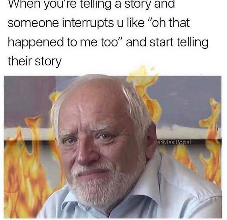 funny and relatable memes - manners memes - When you're telling a story and someone interrupts u "oh that happened to me too" and start telling their story