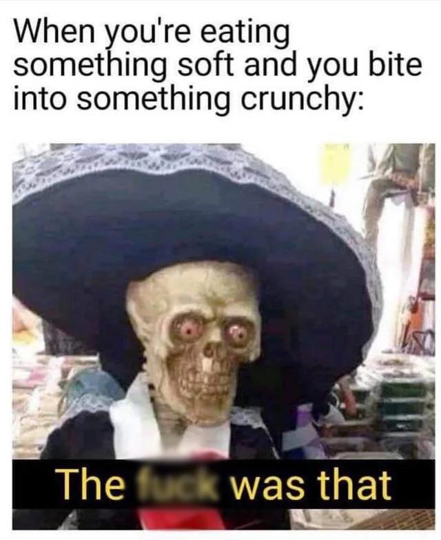 funny and relatable memes - day of the dead meme - When you're eating something soft and you bite into something crunchy The fuck was that