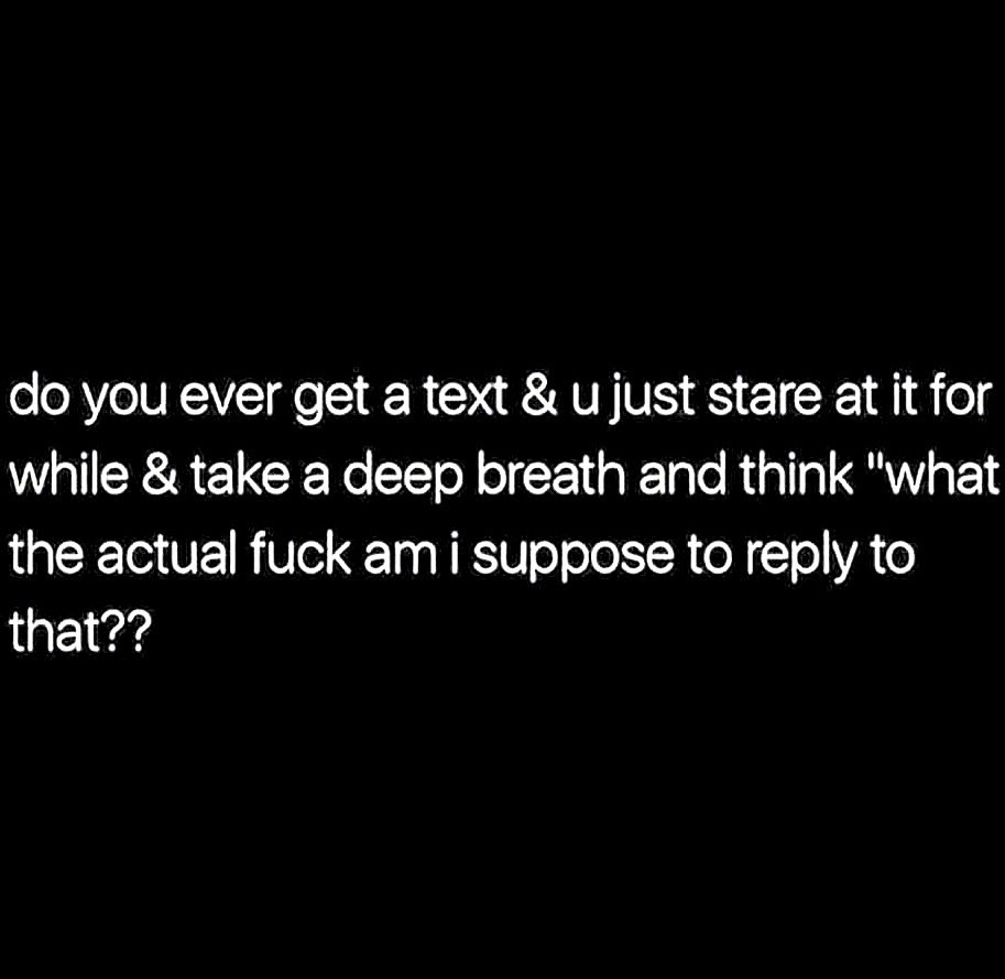 funny and relatable memes - hope you love me too - do you ever get a text & u just stare at it for while & take a deep breath and think "what the actual fuck am i suppose to to that??