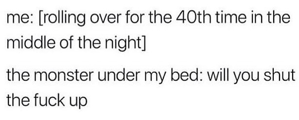 funny and relatable memes - funny - me rolling over for the 40th time in the middle of the night the monster under my bed will you shut the fuck up
