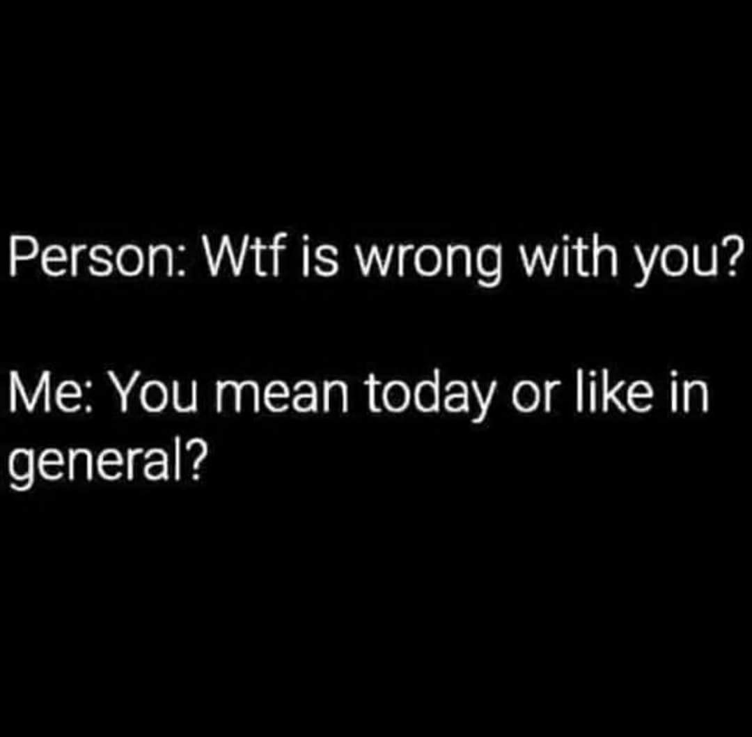 funny and relatable memes - what's wrong with you you mean today - Person Wtf is wrong with you? Me You mean today or in general?