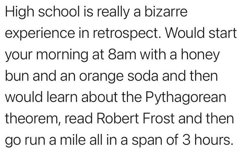 Childhood Memes - number - High school is really a bizarre experience in retrospect. Would start your morning at 8am with a honey bun and an orange soda and then would learn about the Pythagorean theorem, read Robert Frost and then go run a mile all in a