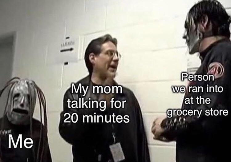 Childhood Memes - My mom talking for 20 minutes Person we ran into at the grocery store