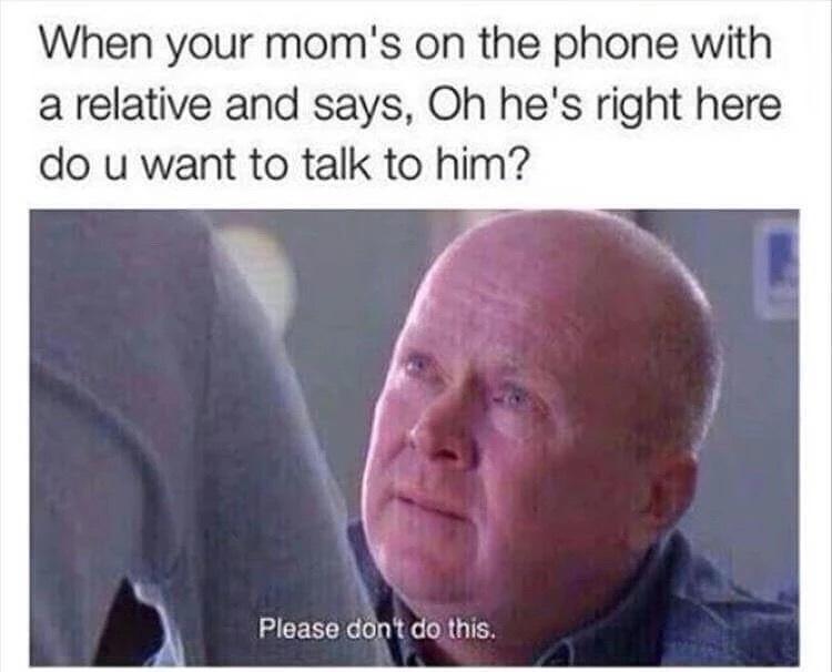 Childhood Memes - your mom is on the phone meme - When your mom's on the phone with a relative and says, Oh he's right here do u want to talk to him? C Please don't do this.