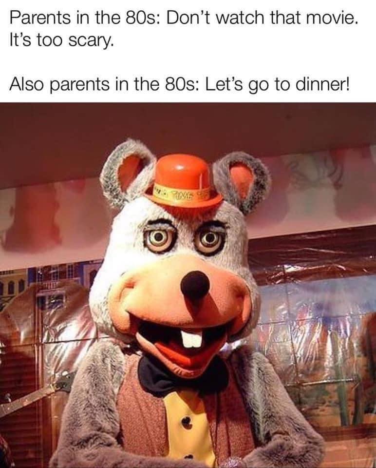Childhood Memes - old chuck e cheese - Parents in the 80s Don't watch that movie. It's too scary. Also parents in the 80s Let's go to dinner! Wa Ting