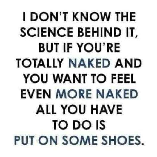 funny pictures - funny I Don'T Know The Science Behind It, But If You'Re Totally Naked And You Want To Feel Even More Naked All You Have To Do Is Put On Some Shoes.