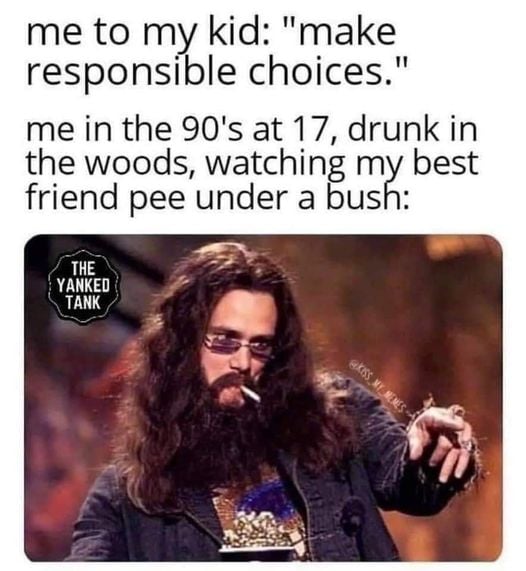 dad memes - funny - me to my kid "make responsible choices." me in the 90's at 17, drunk in the woods, watching my best friend pee under a bush The Yanked Tank My Nemes