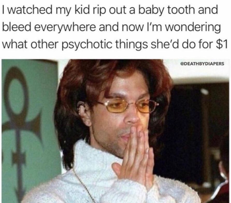 dad memes - funny - I watched my kid rip out a baby tooth and bleed everywhere and now I'm wondering what other psychotic things she'd do for $1