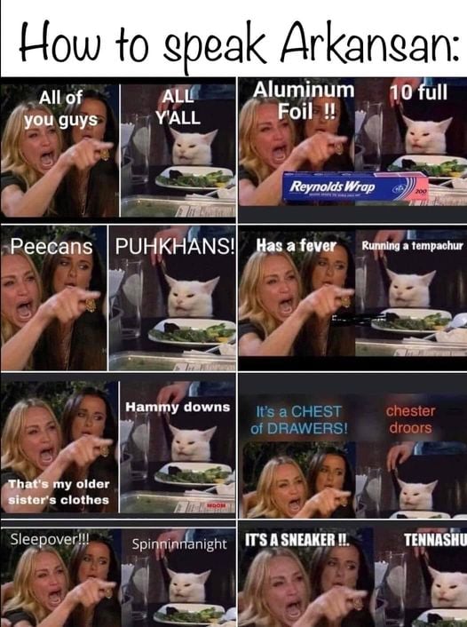 redneck memes and pics - mouth - How to speak Arkansan All of you guys That's my older sister's clothes All Y'All Sleepover!!! Peecans Puhkhans! Has a fever Running a tempachur Aluminum 10 full Foil !! Hammy downs Reynolds Wrap It's a Chest of Drawers! Sp