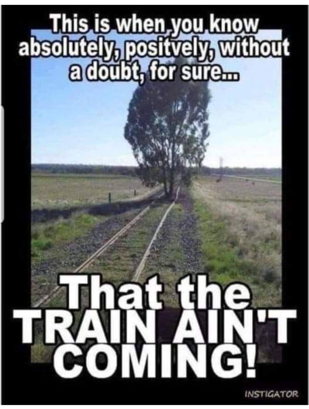redneck memes and pics - railfan memes - This is when you know absolutely, positvely, without a doubt, for sure... That the Train Ain'T Coming! Instigator
