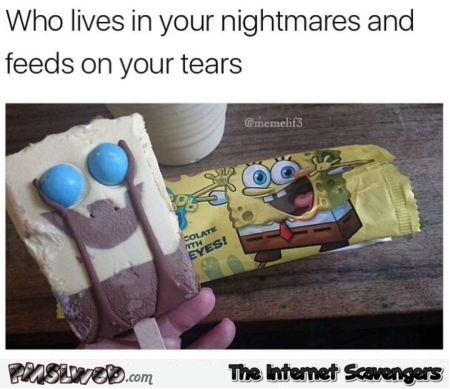 hot memes for summer - spongebob ice cream fail - Who lives in your nightmares and feeds on your tears Pmslwod.com Bob Stu Colate Th Eyes! The Internet Scavengers