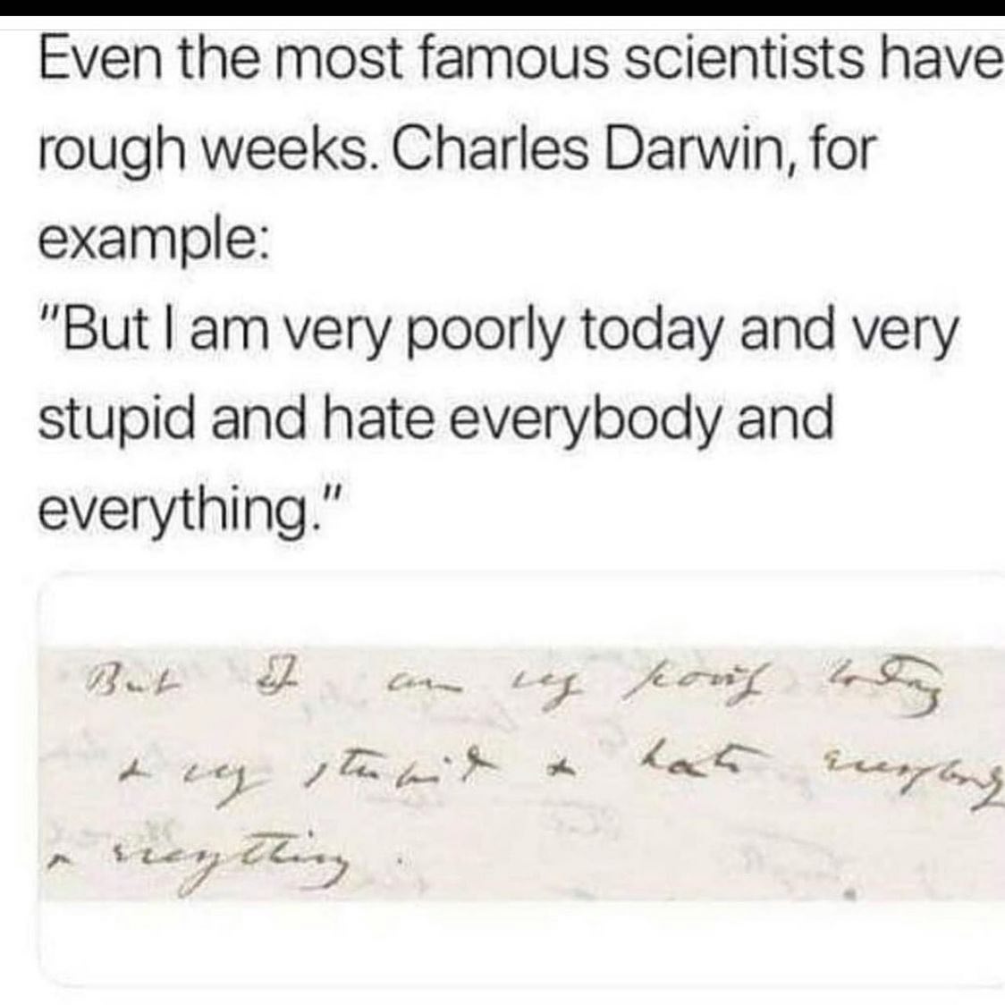 relatable memes - charles darwin i am very poorly today - Even the most famous scientists have rough weeks. Charles Darwin, for example "But I am very poorly today and very stupid and hate everybody and everything." Jz A ry rreything. an ses pois terdeng 