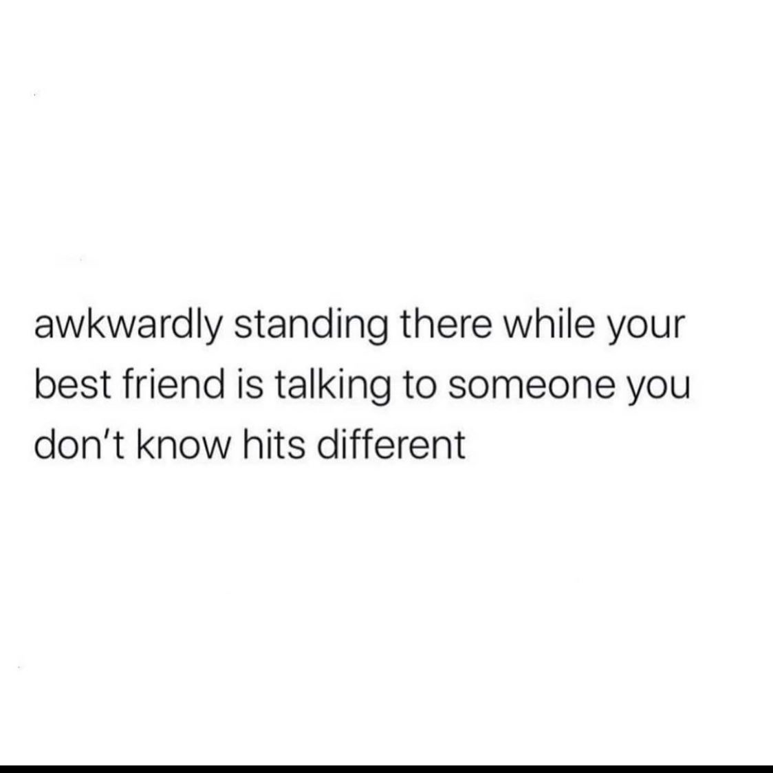 relatable memes - gallows humor memes - awkwardly standing there while your best friend is talking to someone you don't know hits different