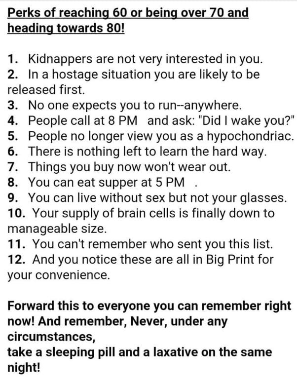funny memes - dank memes - Perks of reaching 60 or being over 70 and heading towards 80! 1. Kidnappers are not very interested in you. 2. In a hostage situation you are ly to be released first. 3. No one expects you to runanywhere. 4. People call at 8 Pm 