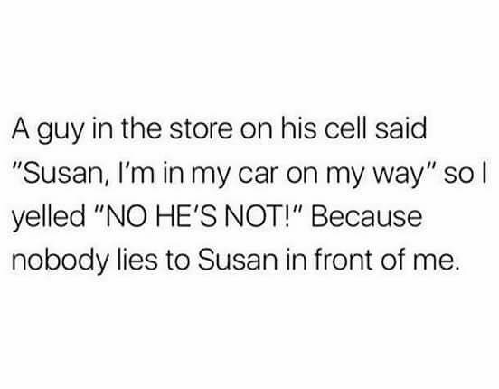 funny memes - dank memes - A guy in the store on his cell said "Susan, I'm in my car on my way" so l yelled "No He'S Not!" Because nobody lies to Susan in front of me.