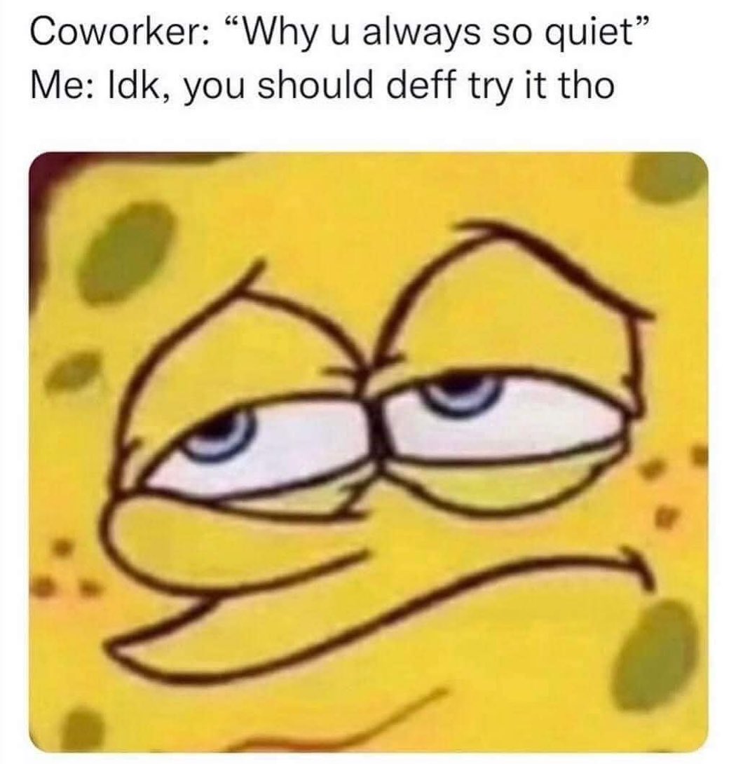 funny memes - dank memes - coworker why you always quiet meme - Coworker "Why u always so quiet" Me Idk, you should deff try it tho
