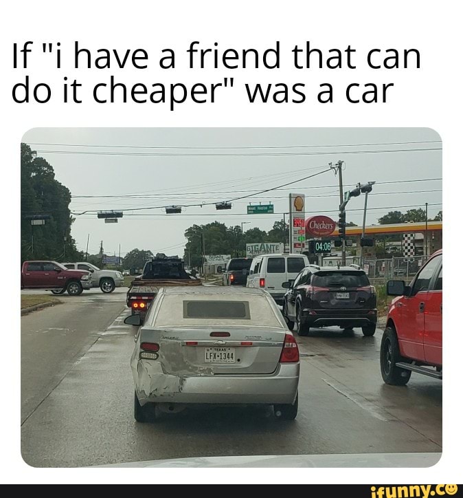 people who knew someone one who could do it cheaper - family car - If "i have a friend that can do it cheaper" was a car Qalerie Texas Lfx1344 Strante J Thifo Checkers In 201 ifunny.co