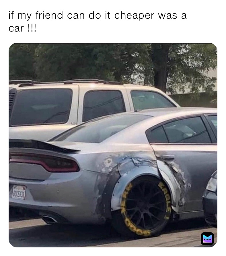 people who knew someone one who could do it cheaper - my friend can do it cheaper meme - if my friend can do it cheaper was a car !!! BICKE435 Memes