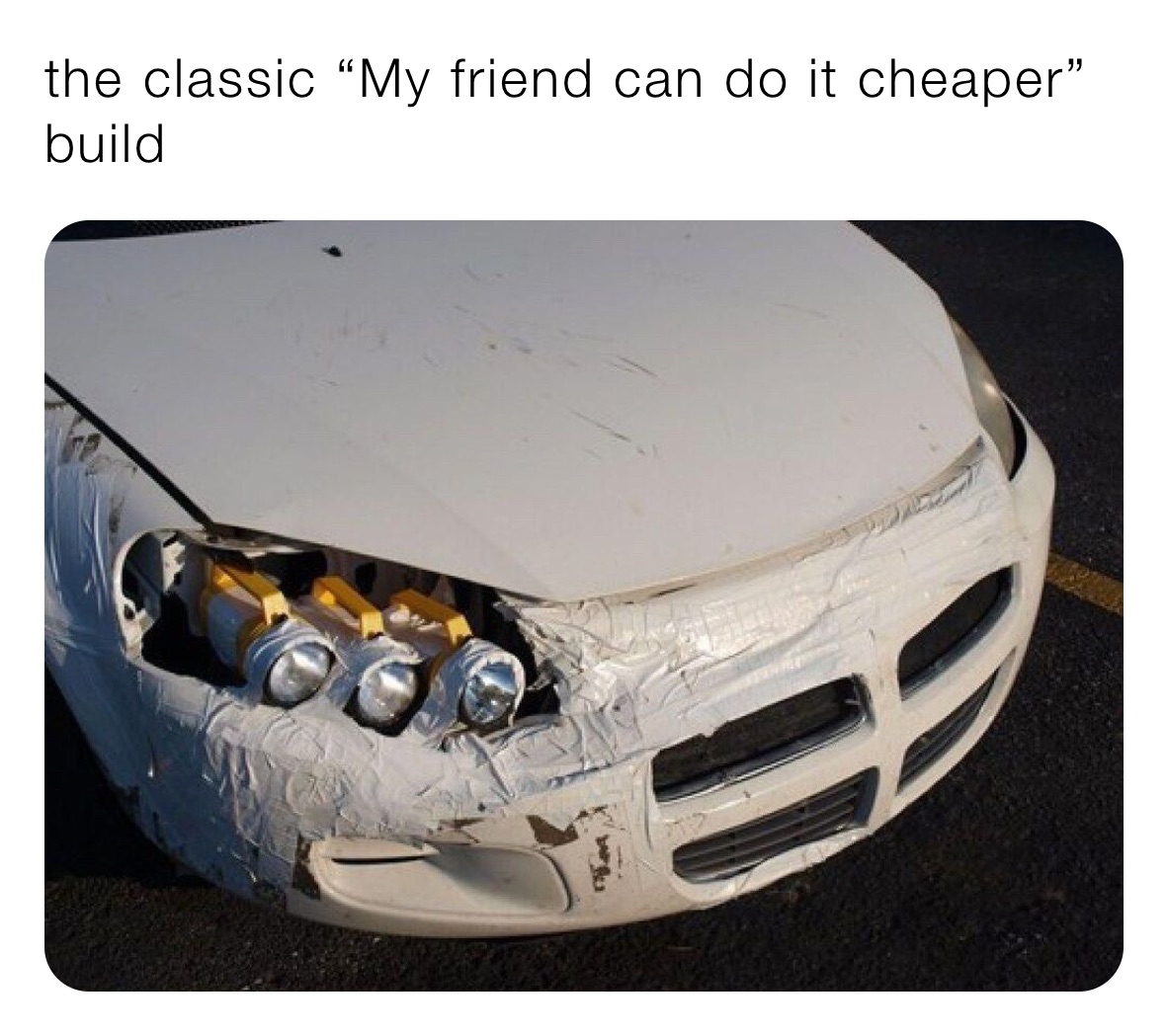 people who knew someone one who could do it cheaper - redneck headlight repair - the classic "My friend can do it cheaper" build