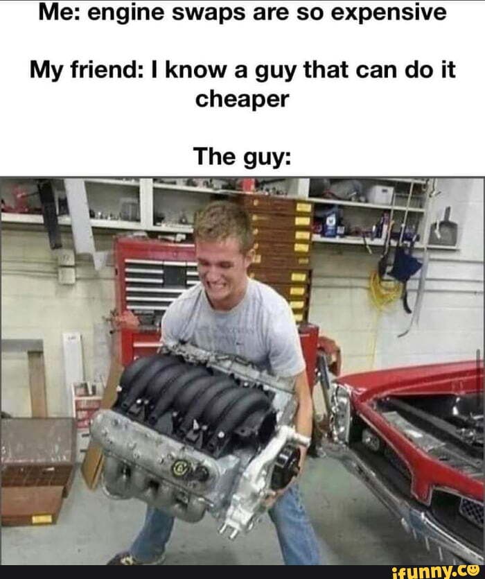 people who knew someone one who could do it cheaper - know a guy who can do - Me engine swaps are so expensive My friend I know a guy that can do it cheaper The guy ifunny.co