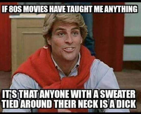 Movie memes - guy memes - If 80S Movies Have Taught Me Anything It'S That Anyone With A Sweater Tied Around Their Neck Is A Dick