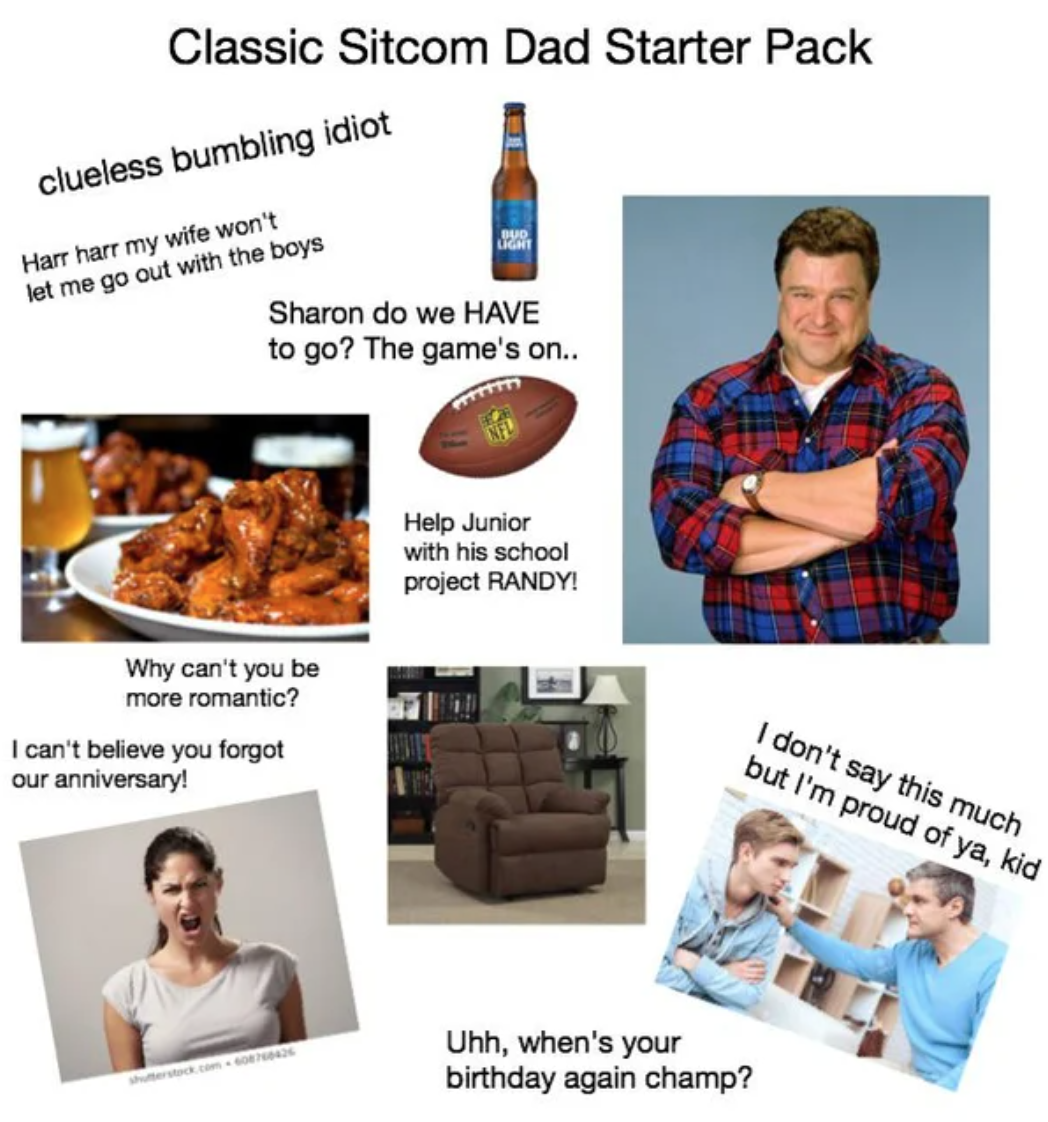 Movie memes - starter pack memes - Classic Sitcom Dad Starter Pack clueless bumbling idiot Harr harr my wife won't let me go out with the boys Sharon do we Have to go? The game's on.. Why can't you be more romantic? I can't believe you forgot our annivers