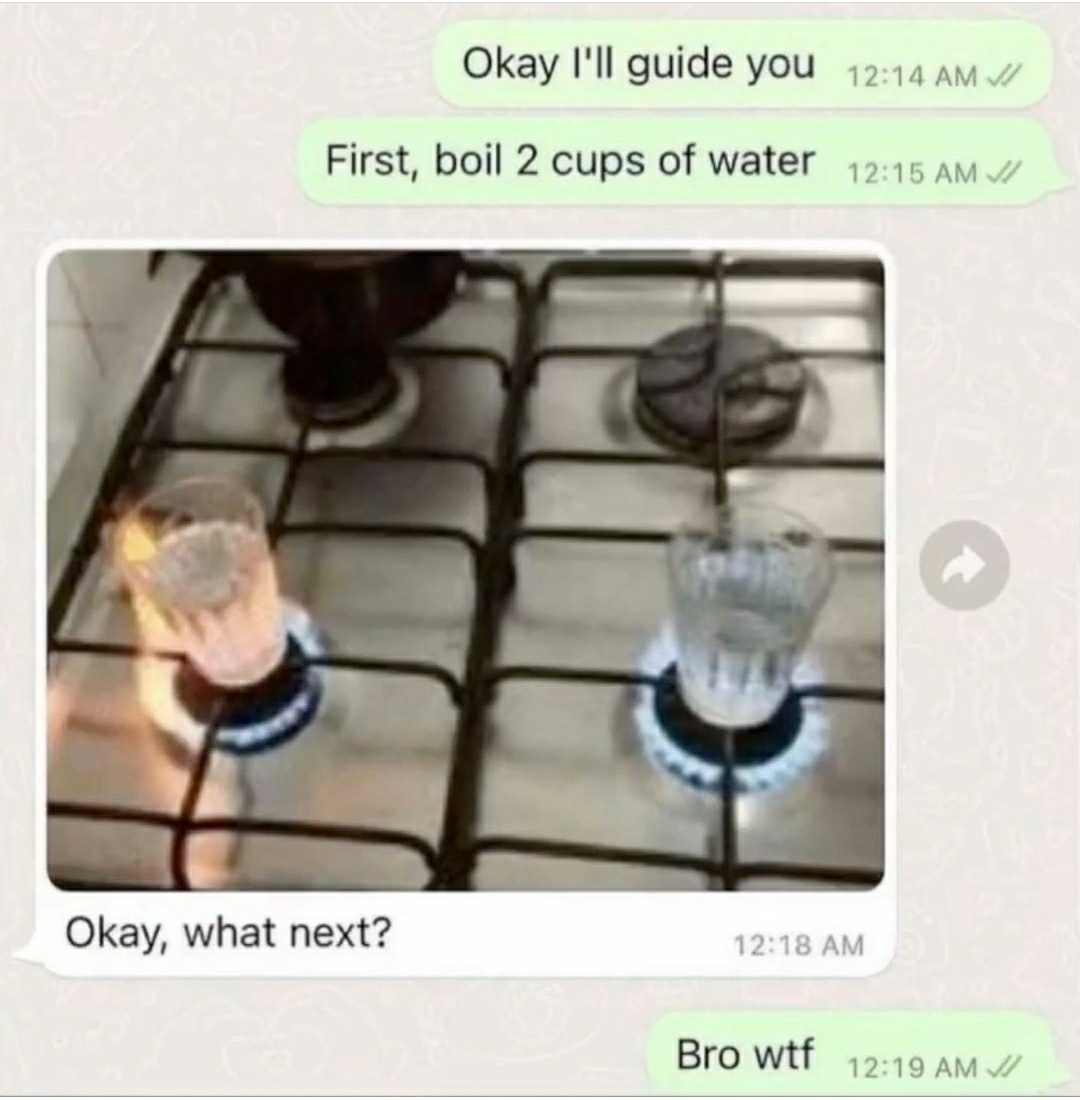 People being dumb - boil 2 cups of water meme - Okay I'll guide you First, boil 2 cups of water Okay, what next? Bro wtf
