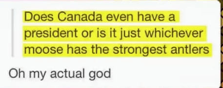 People being dumb - canada real meme - Does Canada even have a president or is it just whichever moose has the strongest antlers Oh my actual god