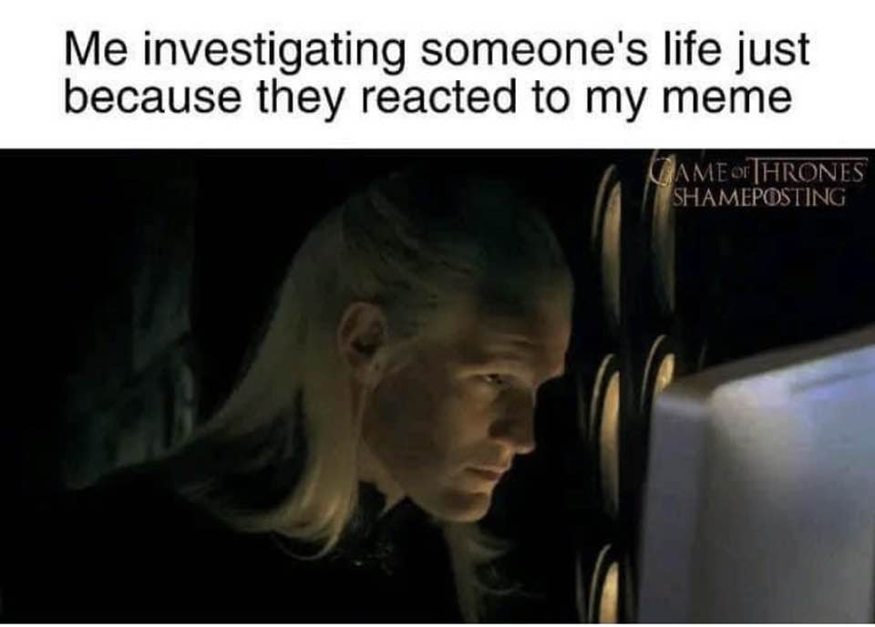memes about internet life and culture -  photo caption - Me investigating someone's life just because they reacted to my meme Ame Of Thrones Shameposting