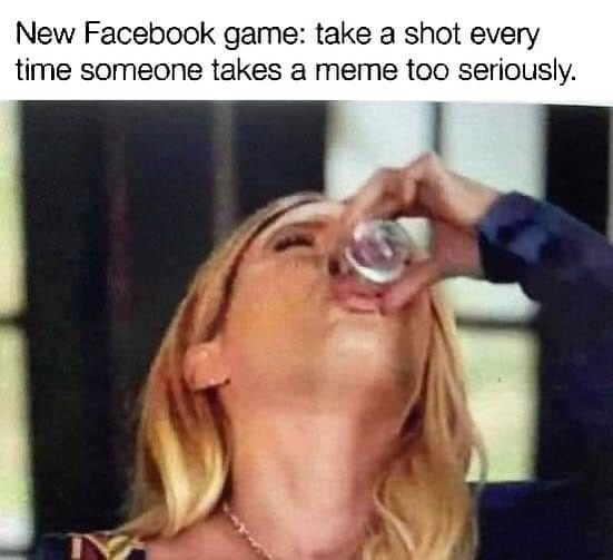 memes about internet life and culture -  Funny meme - New Facebook game take a shot every time someone takes a meme too seriously. Va