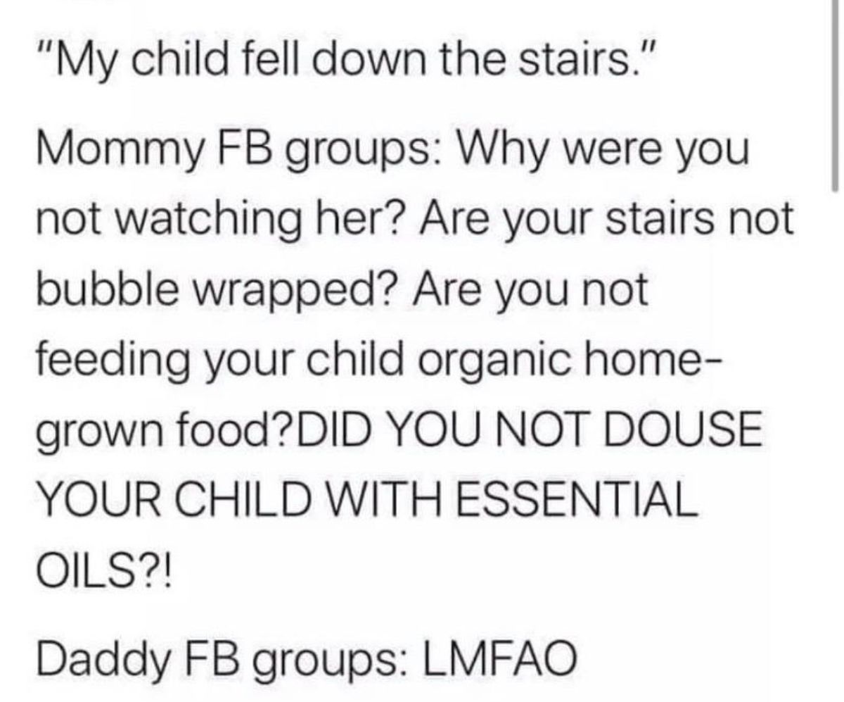 number - "My child fell down the stairs." Mommy Fb groups Why were you not watching her? Are your stairs not bubble wrapped? Are you not feeding your child organic home grown food?Did You Not Douse Your Child With Essential Oils?! Daddy Fb groups Lmfao