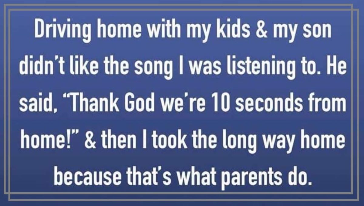 number - Driving home with my kids & my son didn't the song I was listening to. He said, "Thank God we're 10 seconds from home!" & then I took the long way home because that's what parents do.