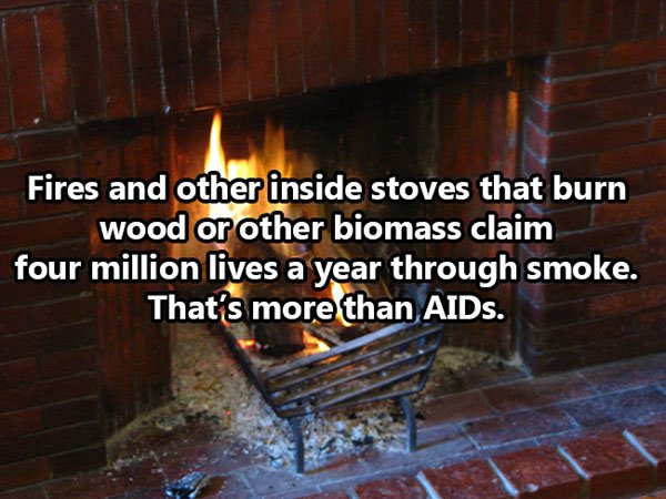 heat - Fires and other inside stoves that burn wood or other biomass claim four million lives a year through smoke. That's more than AIDs.