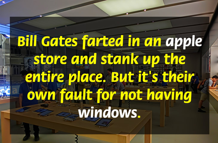 jokes that are so dumb they re funny - Bill Gates farted in an apple I store and stank up the entire place. But it's their own fault for not having La windows. Dac