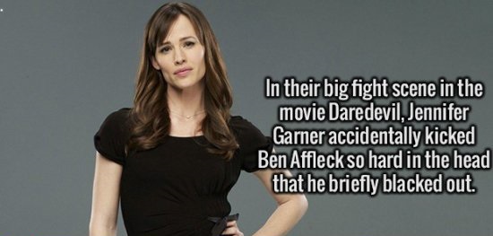 fashion model - In their big fight scene in the movie Daredevil, Jennifer Garner accidentally kicked Ben Affleck so hard in the head that he briefly blacked out.